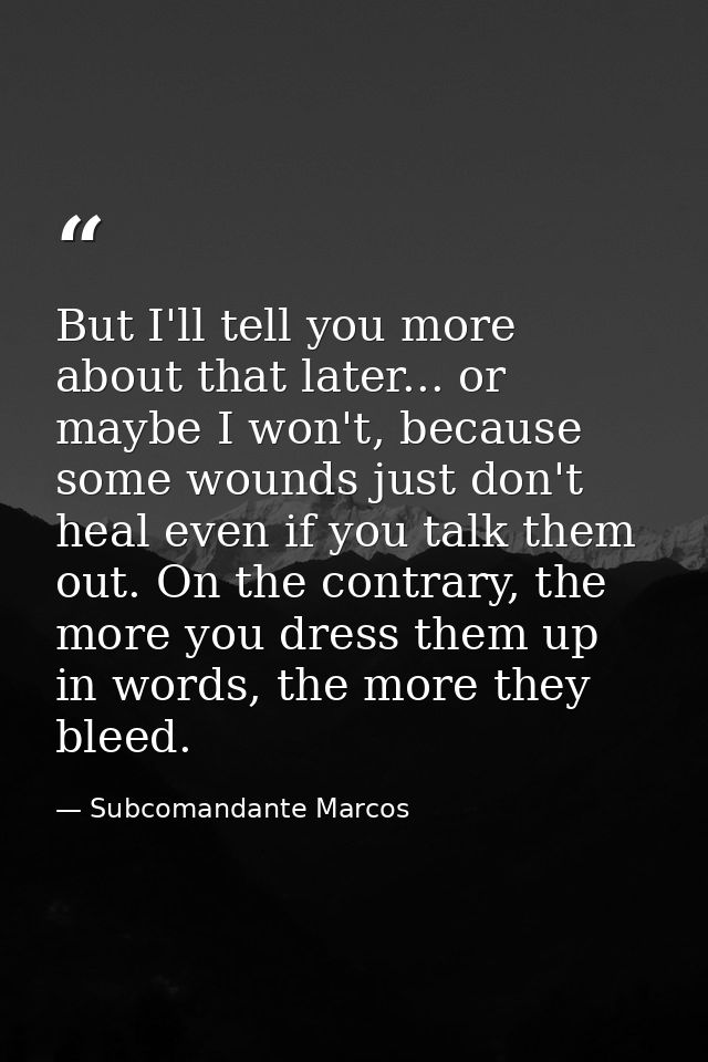 But I'll tell you more about that later... or maybe I won't, because some wounds just don't heal even if you talk them o — Subcomandante Marcos
