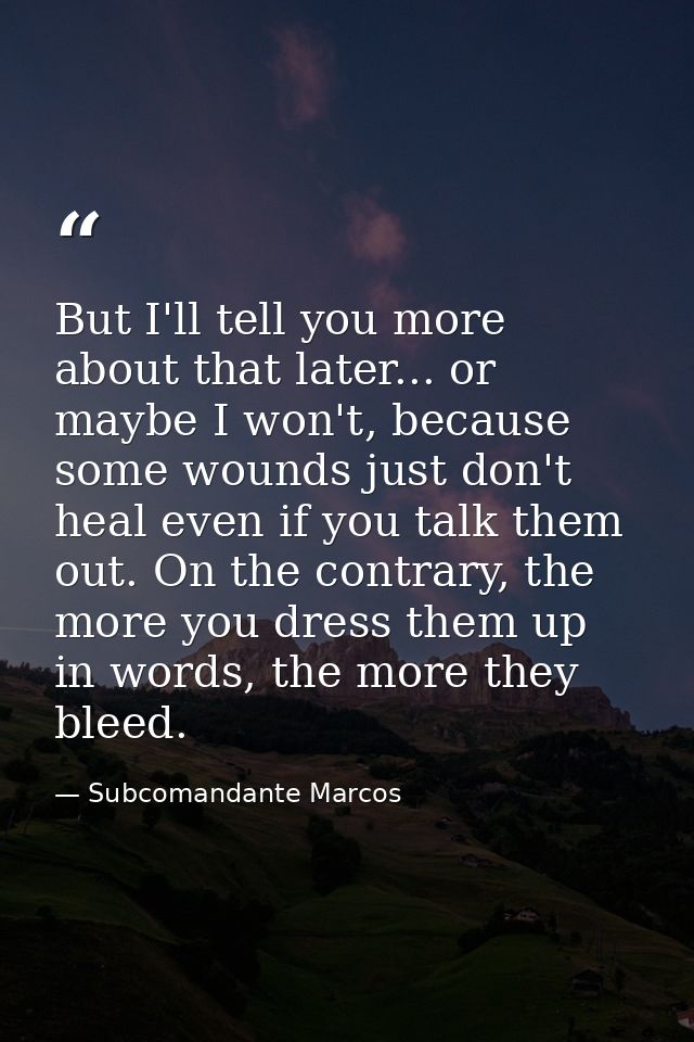 But I'll tell you more about that later... or maybe I won't, because some wounds just don't heal even if you talk them o — Subcomandante Marcos