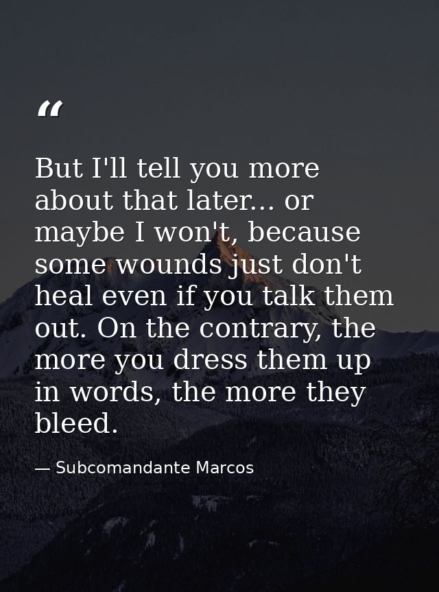 But I'll tell you more about that later... or maybe I won't, because some wounds just don't heal even if you talk them o — Subcomandante Marcos