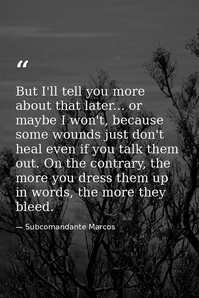 But I'll tell you more about that later... or maybe I won't, because some wounds just don't heal even if you talk them o — Subcomandante Marcos