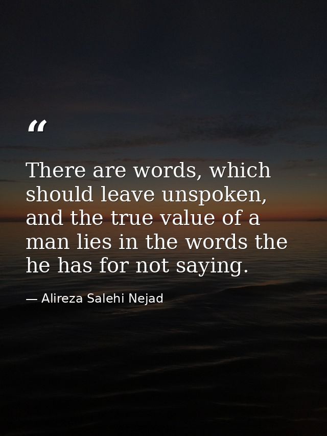There are words, which should leave unspoken, and the true value of a man lies in the words the he has for not saying. — Alireza Salehi Nejad
