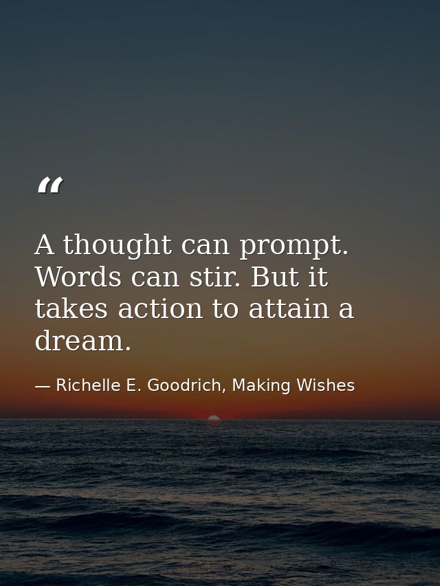 A thought can prompt. Words can stir. But it takes action to attain a dream. — Richelle E. Goodrich, Making Wishes