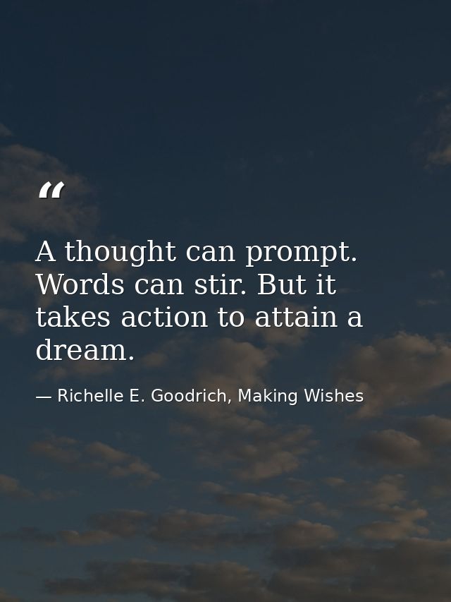 A thought can prompt. Words can stir. But it takes action to attain a dream. — Richelle E. Goodrich, Making Wishes