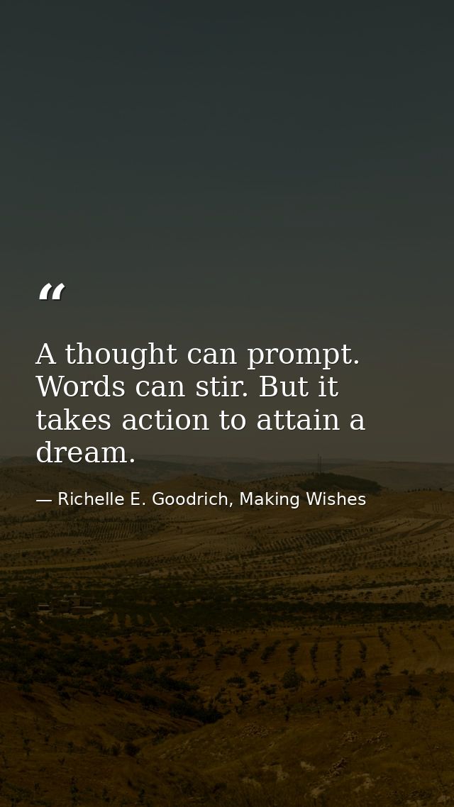 A thought can prompt. Words can stir. But it takes action to attain a dream. — Richelle E. Goodrich, Making Wishes