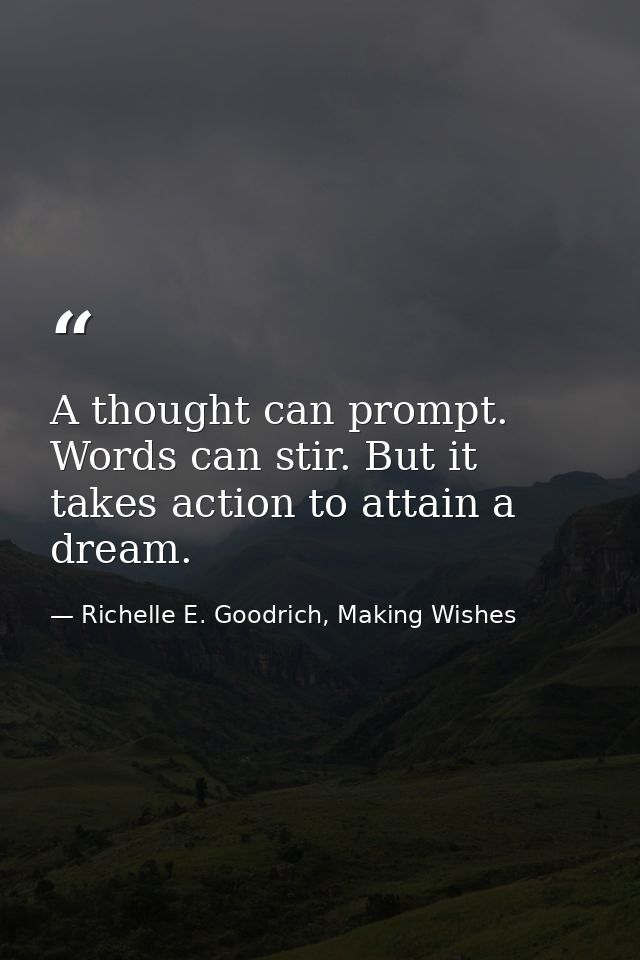 A thought can prompt. Words can stir. But it takes action to attain a dream. — Richelle E. Goodrich, Making Wishes