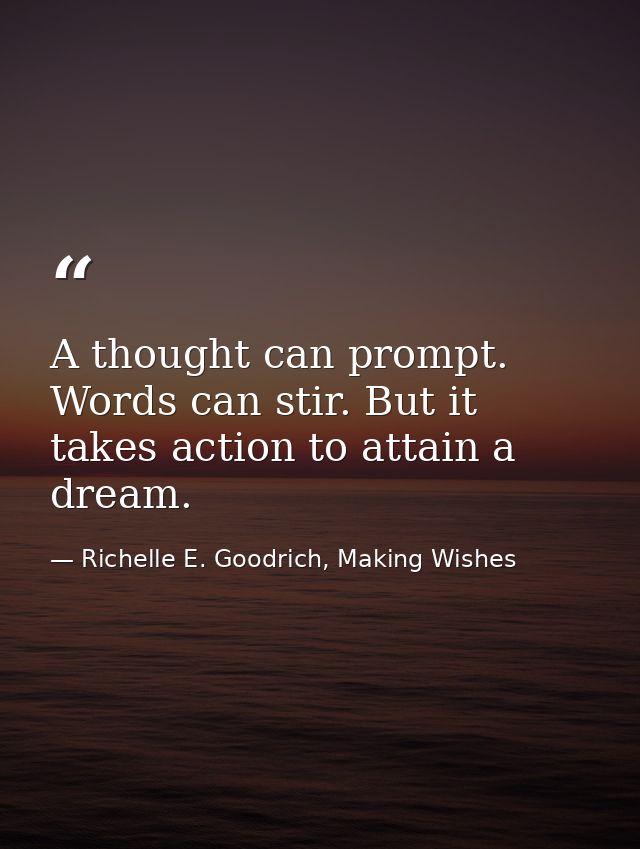 A thought can prompt. Words can stir. But it takes action to attain a dream. — Richelle E. Goodrich, Making Wishes