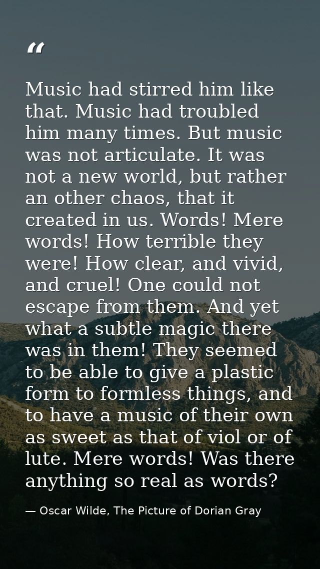 Music had stirred him like that. Music had troubled him many times. But music was not articulate. It was not a new world — Oscar Wilde, The Picture of Dorian Gray