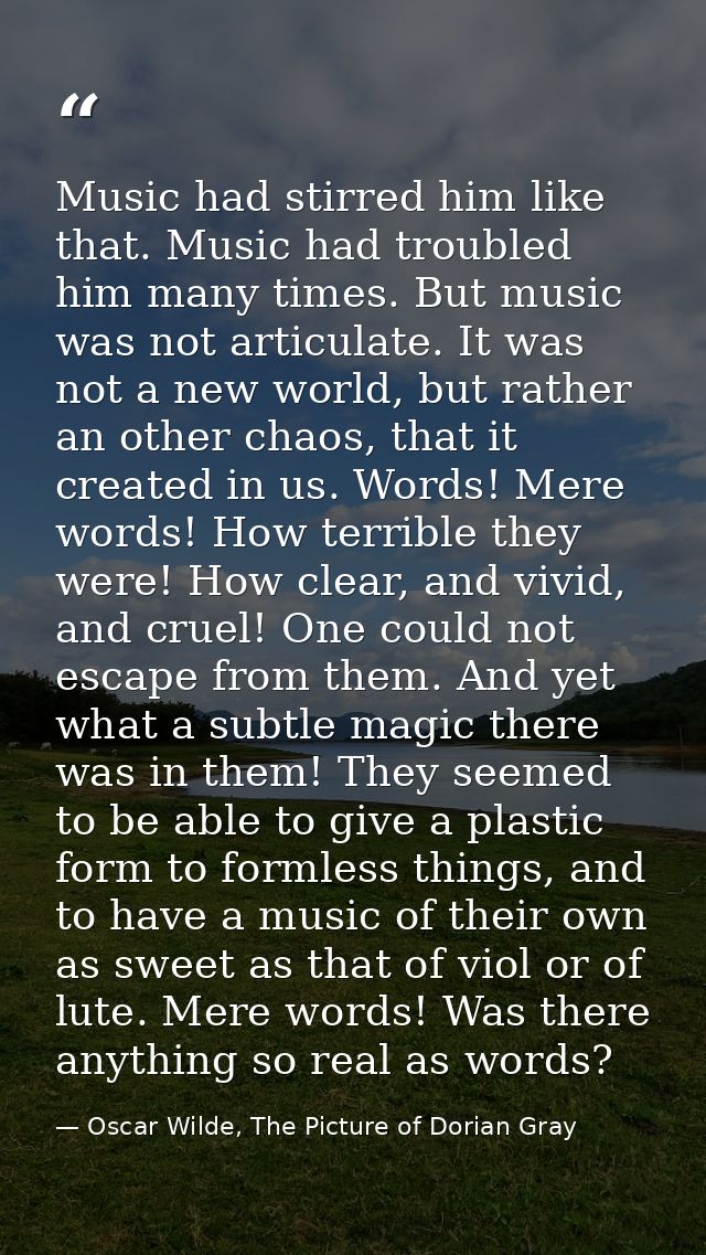 Music had stirred him like that. Music had troubled him many times. But music was not articulate. It was not a new world — Oscar Wilde, The Picture of Dorian Gray