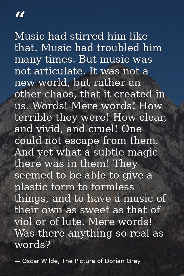 Music had stirred him like that. Music had troubled him many times. But music was not articulate. It was not a new world — Oscar Wilde, The Picture of Dorian Gray