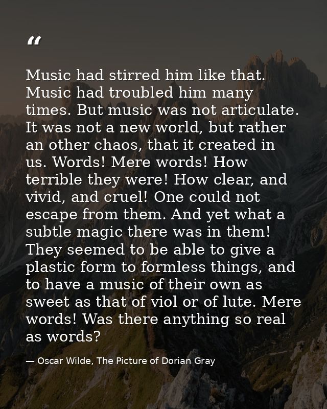 Music had stirred him like that. Music had troubled him many times. But music was not articulate. It was not a new world — Oscar Wilde, The Picture of Dorian Gray