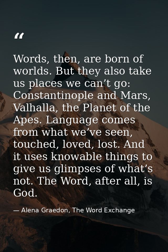 Words, then, are born of worlds. But they also take us places we can’t go: Constantinople and Mars, Valhalla, the Planet — Alena Graedon, The Word Exchange