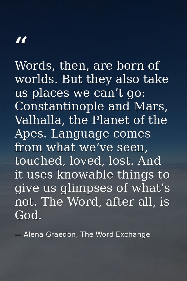 Words, then, are born of worlds. But they also take us places we can’t go: Constantinople and Mars, Valhalla, the Planet — Alena Graedon, The Word Exchange
