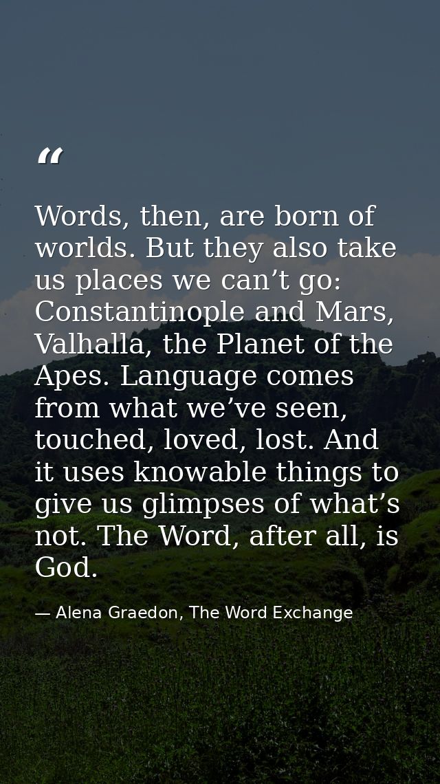 Words, then, are born of worlds. But they also take us places we can’t go: Constantinople and Mars, Valhalla, the Planet — Alena Graedon, The Word Exchange