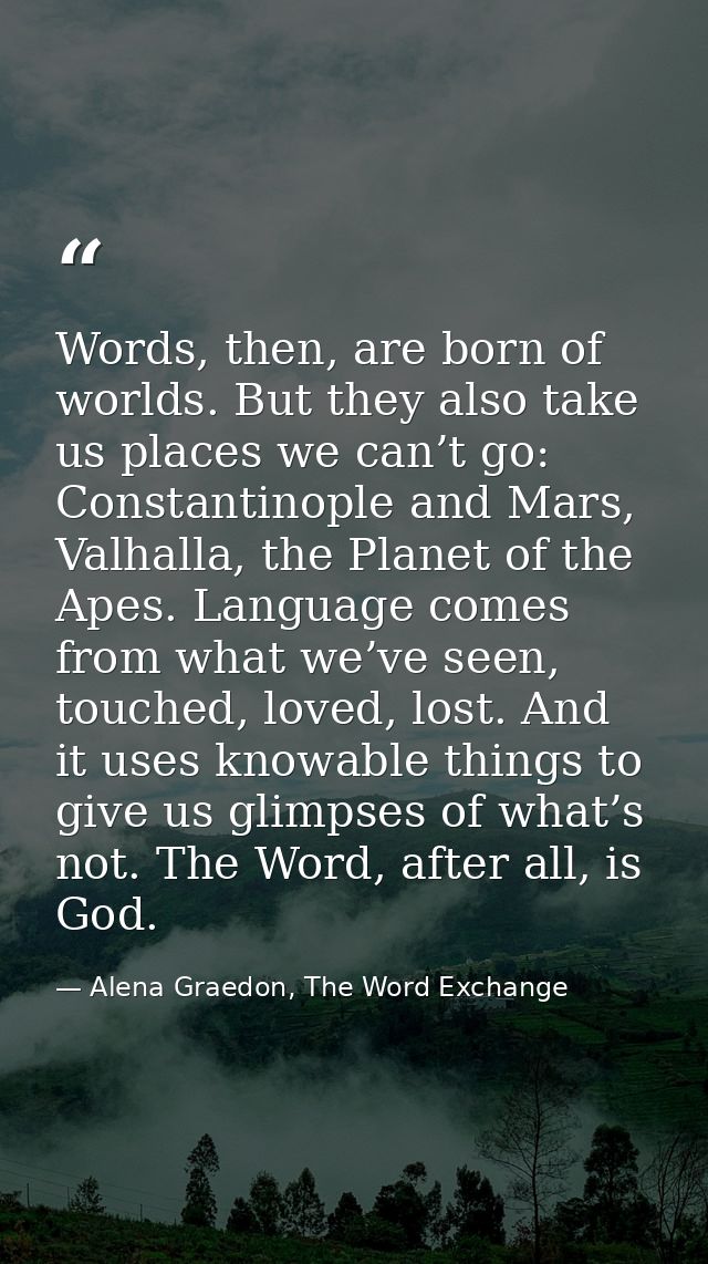 Words, then, are born of worlds. But they also take us places we can’t go: Constantinople and Mars, Valhalla, the Planet — Alena Graedon, The Word Exchange