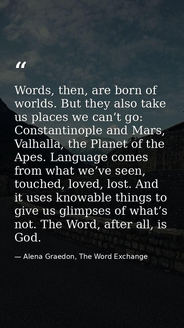Words, then, are born of worlds. But they also take us places we can’t go: Constantinople and Mars, Valhalla, the Planet — Alena Graedon, The Word Exchange