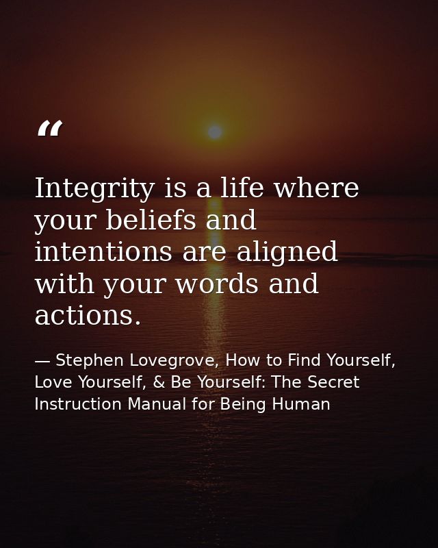 Integrity is a life where your beliefs and intentions are aligned with your words and actions. — Stephen Lovegrove, How to Find Yourself, Love Yourself, & Be Yourself: The Secret Instruction Manual for Being Human