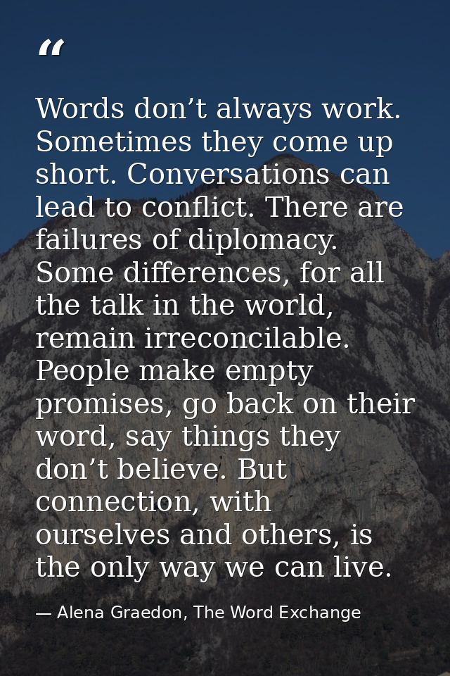 Words don’t always work. Sometimes they come up short. Conversations can lead to conflict. There are failures of diploma — Alena Graedon, The Word Exchange