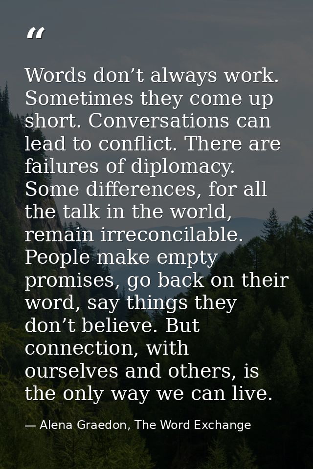 Words don’t always work. Sometimes they come up short. Conversations can lead to conflict. There are failures of diploma — Alena Graedon, The Word Exchange