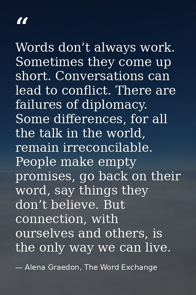 Words don’t always work. Sometimes they come up short. Conversations can lead to conflict. There are failures of diploma — Alena Graedon, The Word Exchange