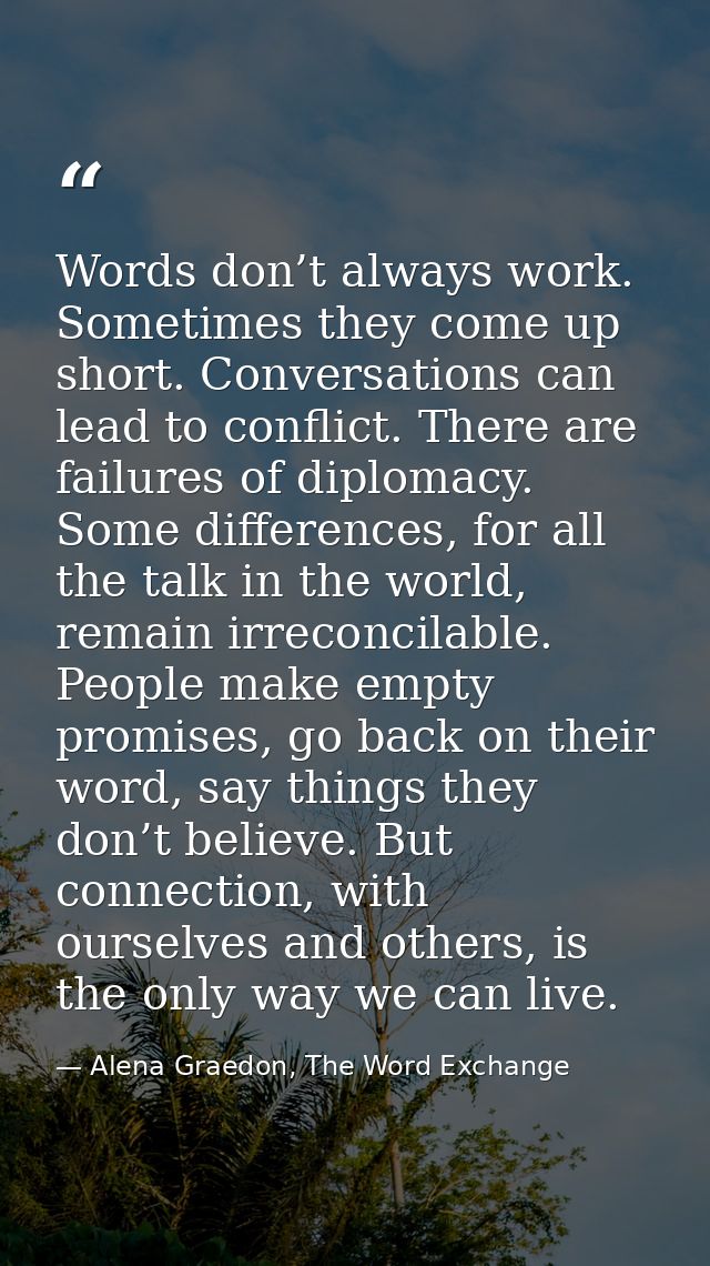 Words don’t always work. Sometimes they come up short. Conversations can lead to conflict. There are failures of diploma — Alena Graedon, The Word Exchange