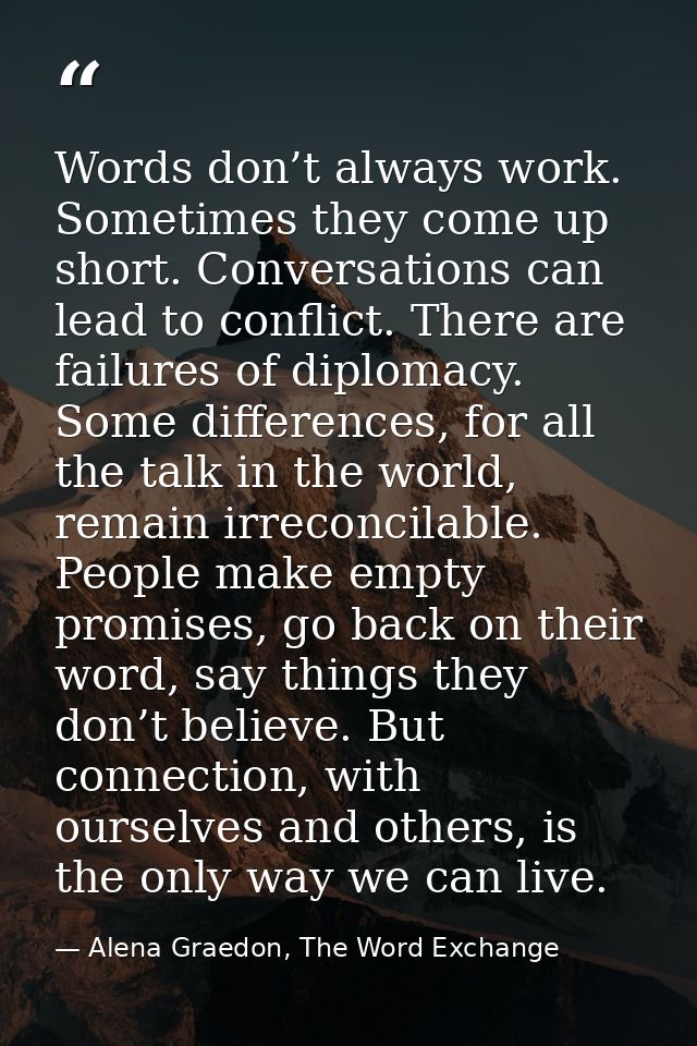 Words don’t always work. Sometimes they come up short. Conversations can lead to conflict. There are failures of diploma — Alena Graedon, The Word Exchange
