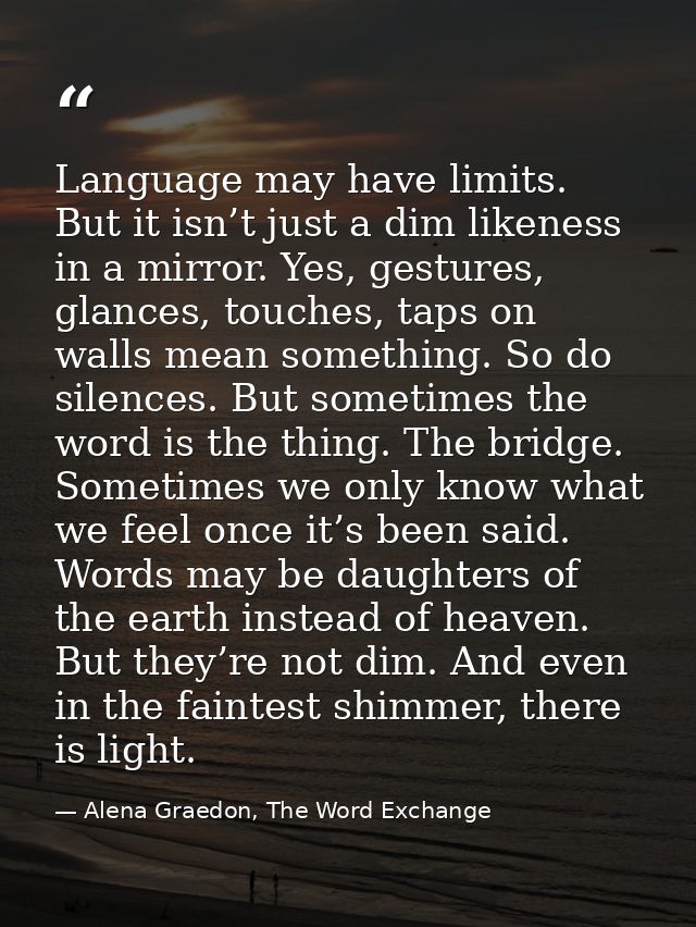 Language may have limits. But it isn’t just a dim likeness in a mirror. Yes, gestures, glances, touches, taps on walls m — Alena Graedon, The Word Exchange