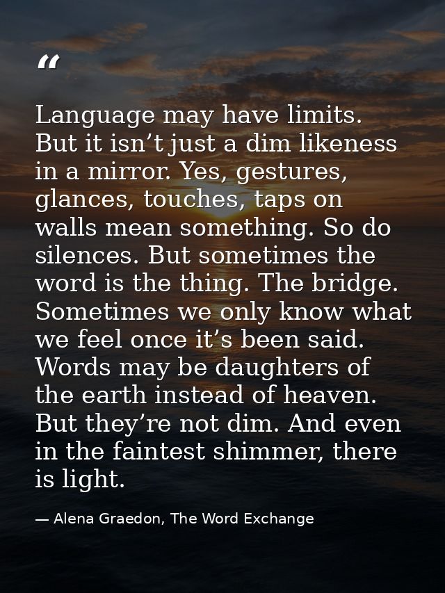 Language may have limits. But it isn’t just a dim likeness in a mirror. Yes, gestures, glances, touches, taps on walls m — Alena Graedon, The Word Exchange