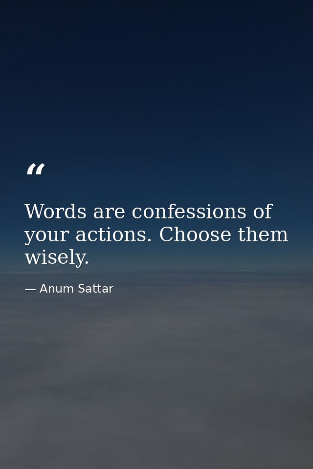 Words are confessions of your actions. Choose them wisely. — Anum Sattar