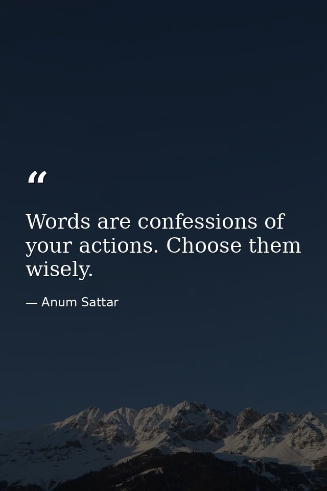 Words are confessions of your actions. Choose them wisely. — Anum Sattar