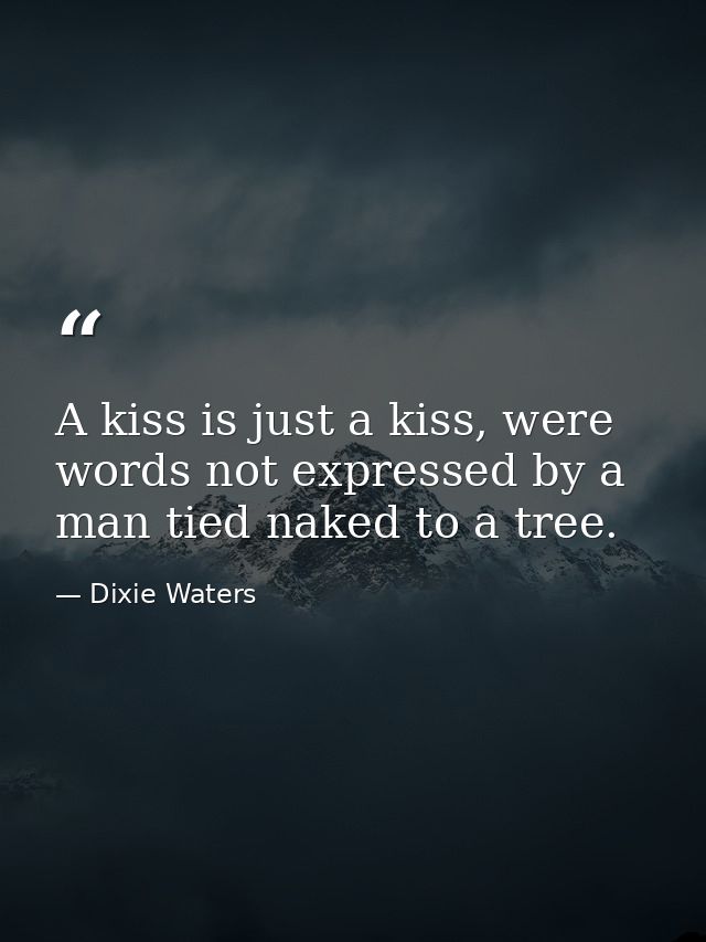 A kiss is just a kiss, were words not expressed by a man tied naked to a tree. — Dixie Waters