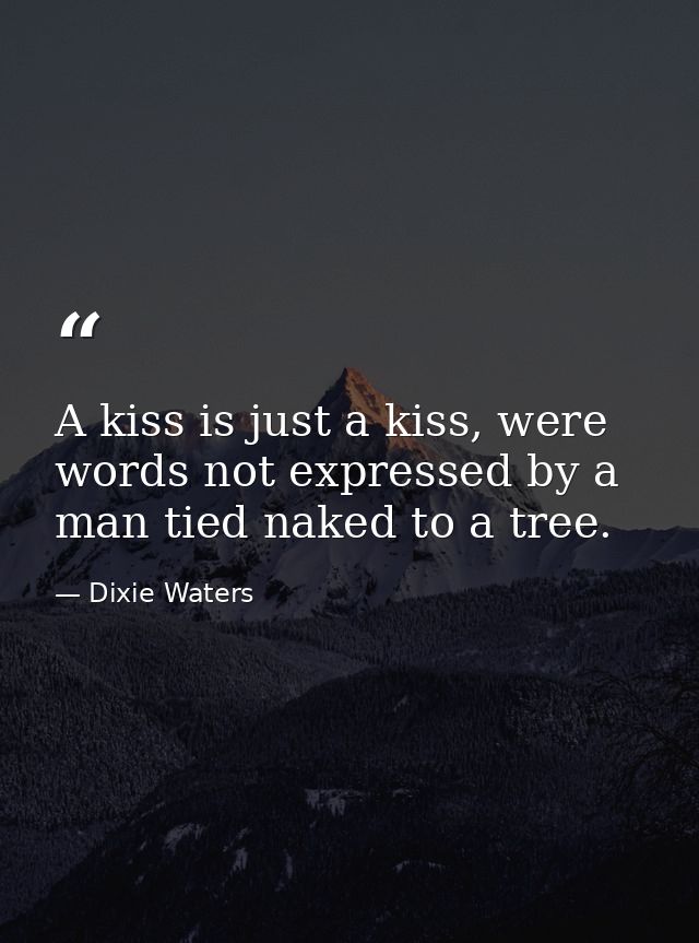A kiss is just a kiss, were words not expressed by a man tied naked to a tree. — Dixie Waters
