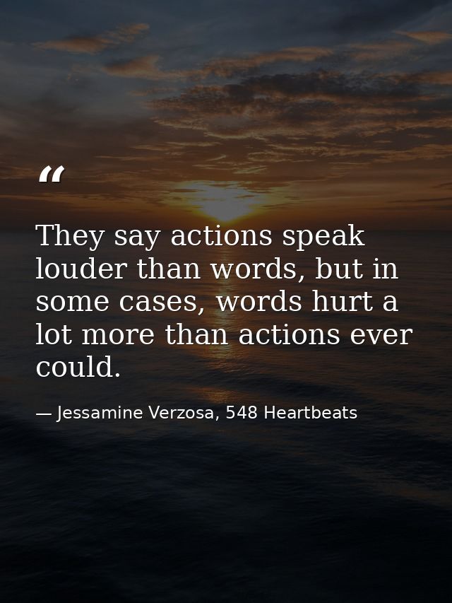 They say actions speak louder than words, but in some cases, words hurt a lot more than actions ever could. — Jessamine Verzosa, 548 Heartbeats