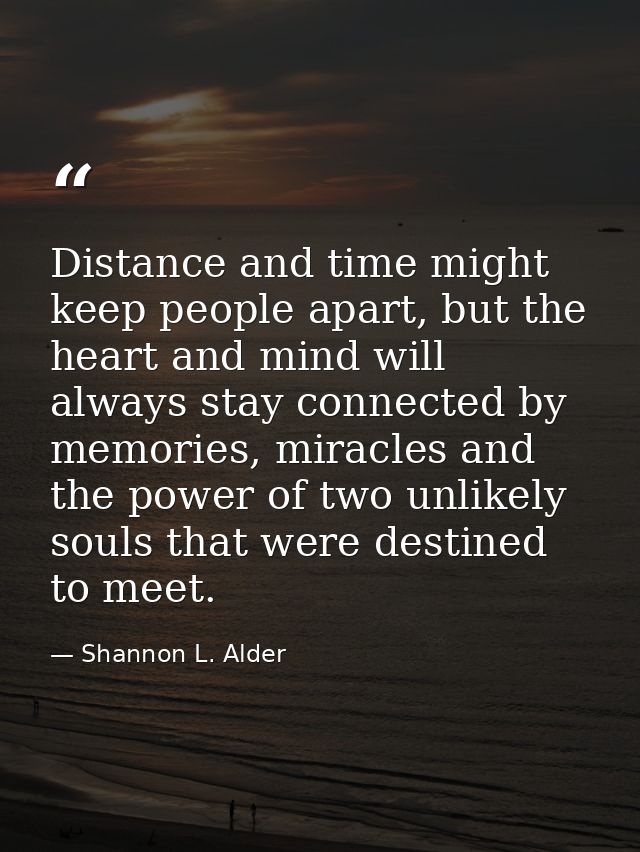 Distance and time might keep people apart, but the heart and mind will always stay connected by memories, miracles and t — Shannon L. Alder
