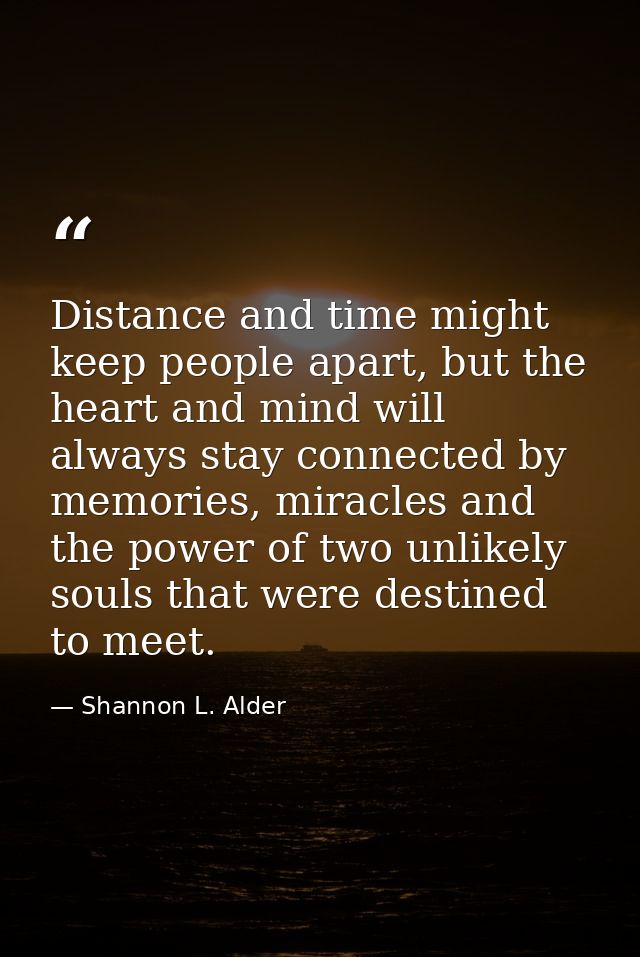 Distance and time might keep people apart, but the heart and mind will always stay connected by memories, miracles and t — Shannon L. Alder