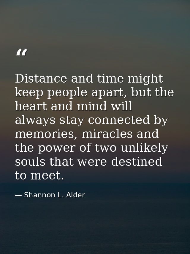 Distance and time might keep people apart, but the heart and mind will always stay connected by memories, miracles and t — Shannon L. Alder