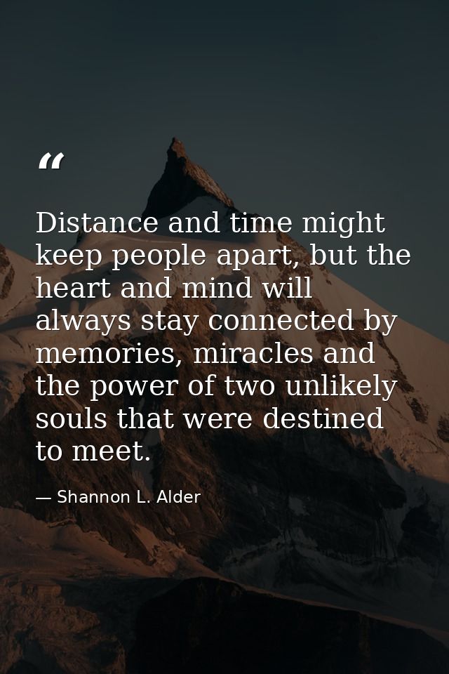 Distance and time might keep people apart, but the heart and mind will always stay connected by memories, miracles and t — Shannon L. Alder