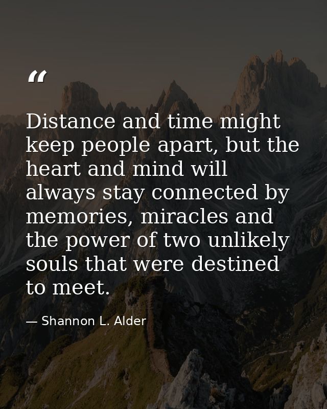 Distance and time might keep people apart, but the heart and mind will always stay connected by memories, miracles and t — Shannon L. Alder