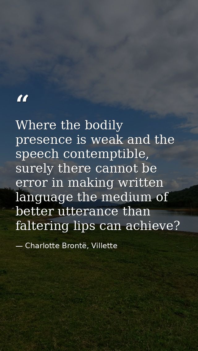 Where the bodily presence is weak and the speech contemptible, surely there cannot be error in making written language t — Charlotte Brontë, Villette