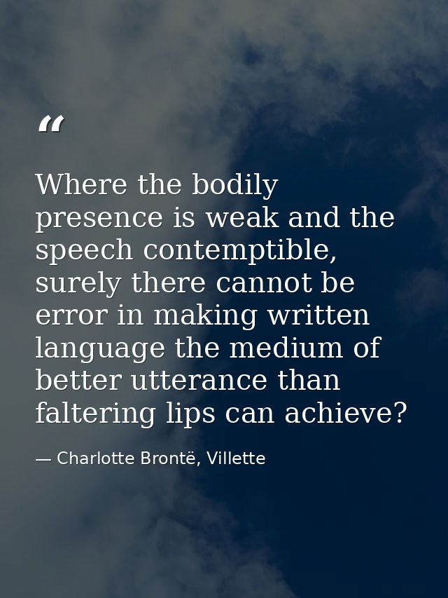 Where the bodily presence is weak and the speech contemptible, surely there cannot be error in making written language t — Charlotte Brontë, Villette
