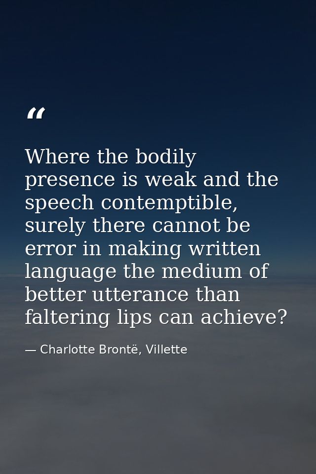 Where the bodily presence is weak and the speech contemptible, surely there cannot be error in making written language t — Charlotte Brontë, Villette