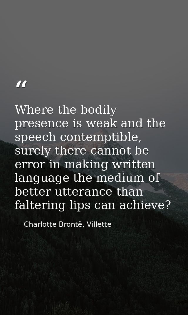 Where the bodily presence is weak and the speech contemptible, surely there cannot be error in making written language t — Charlotte Brontë, Villette