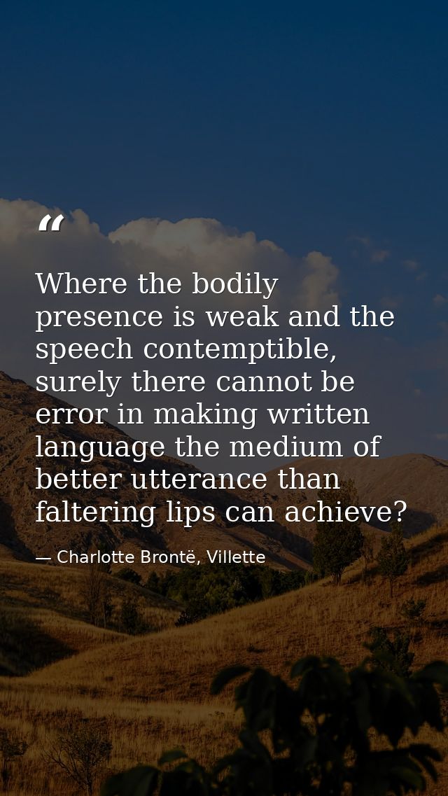 Where the bodily presence is weak and the speech contemptible, surely there cannot be error in making written language t — Charlotte Brontë, Villette