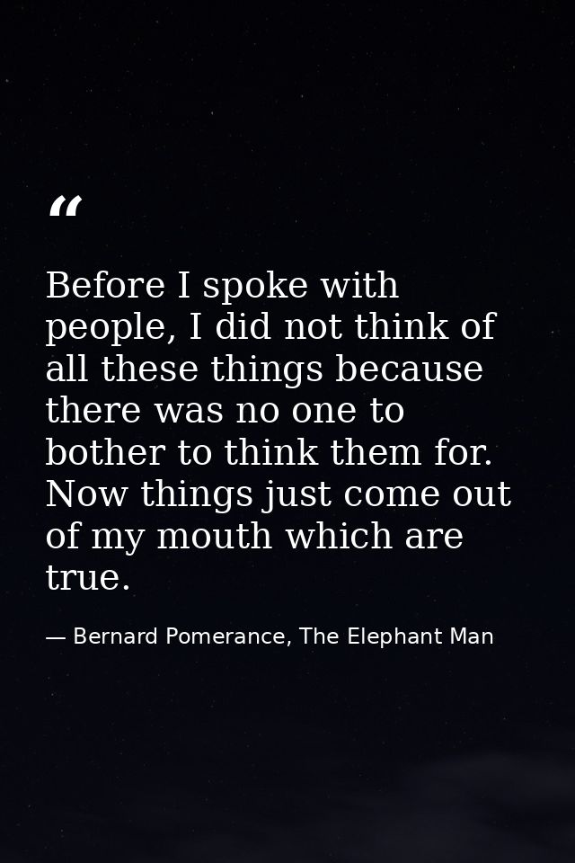 Before I spoke with people, I did not think of all these things because there was no one to bother to think them for. No — Bernard Pomerance, The Elephant Man