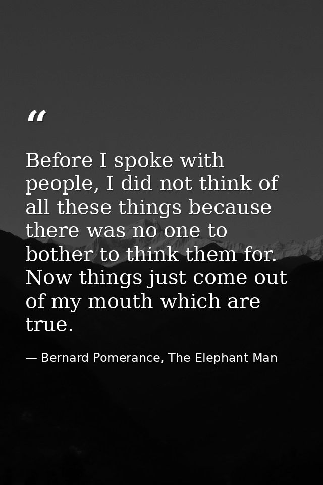 Before I spoke with people, I did not think of all these things because there was no one to bother to think them for. No — Bernard Pomerance, The Elephant Man