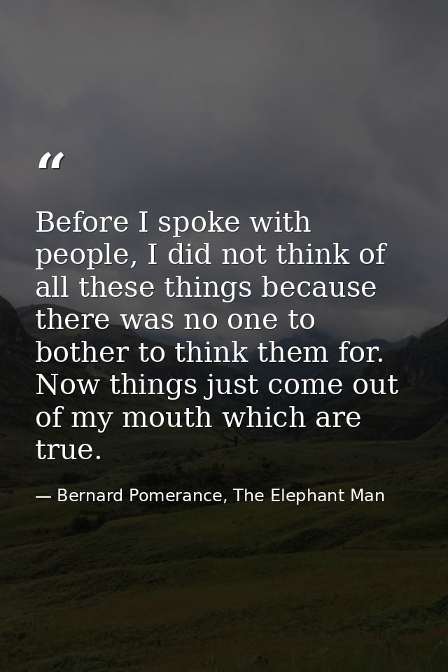 Before I spoke with people, I did not think of all these things because there was no one to bother to think them for. No — Bernard Pomerance, The Elephant Man