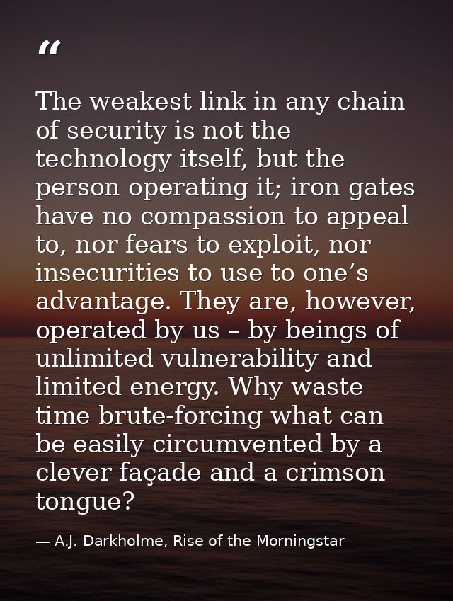 The weakest link in any chain of security is not the technology itself, but the person operating it; iron gates have no  — A.J. Darkholme, Rise of the Morningstar