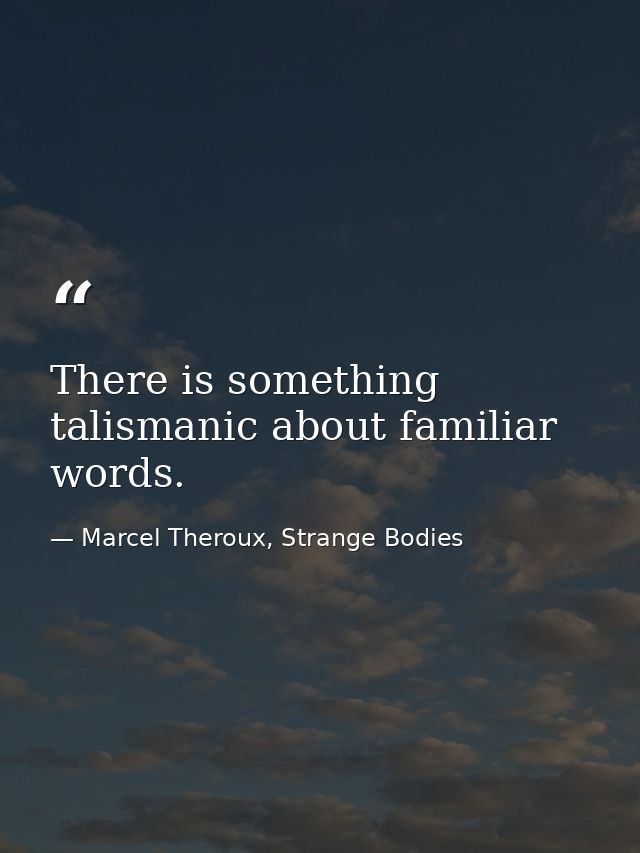 There is something talismanic about familiar words. — Marcel Theroux, Strange Bodies