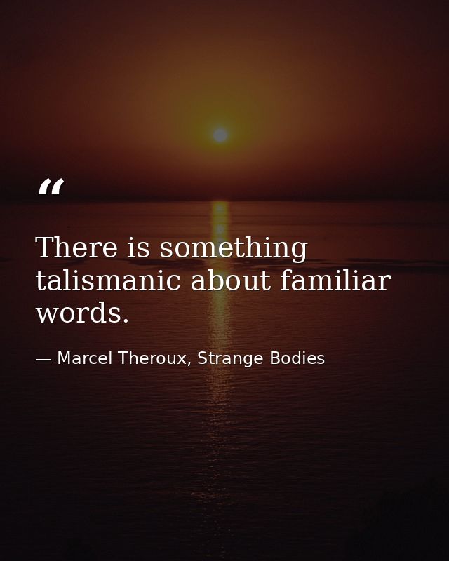 There is something talismanic about familiar words. — Marcel Theroux, Strange Bodies