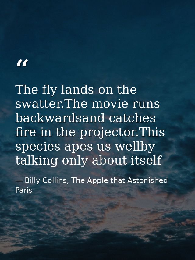 The fly lands on the swatter.The movie runs backwardsand catches fire in the projector.This species apes us wellby talki — Billy Collins, The Apple that Astonished Paris