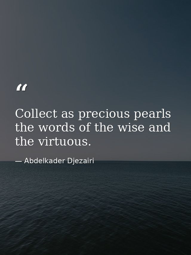 Collect as precious pearls the words of the wise and the virtuous. — Abdelkader Djezairi